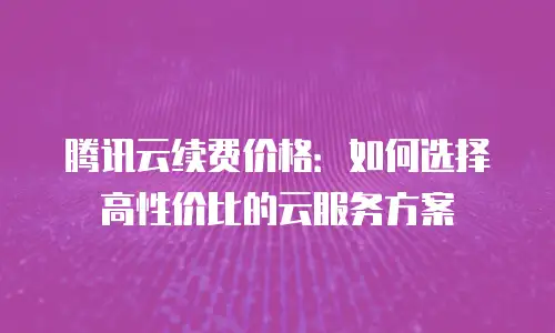 腾讯云续费价格：如何选择高性价比的云服务方案