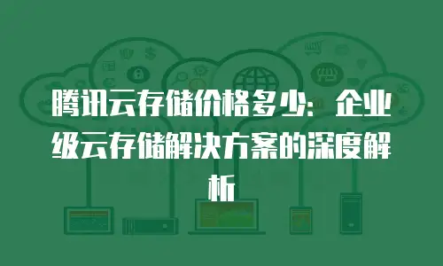 腾讯云存储价格多少：企业级云存储解决方案的深度解析
