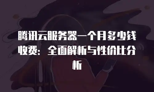腾讯云服务器一个月多少钱收费：全面解析与性价比分析