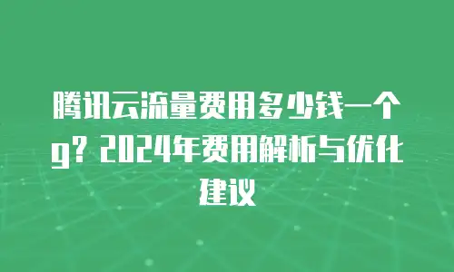 腾讯云流量费用多少钱一个g？2024年费用解析与优化建议