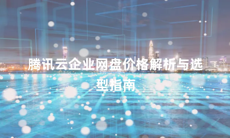 腾讯云企业网盘价格解析与选型指南