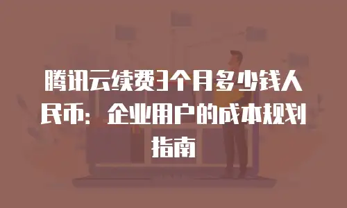 腾讯云续费3个月多少钱人民币：企业用户的成本规划指南