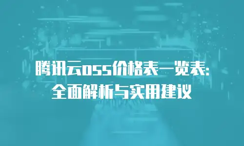 腾讯云oss价格表一览表：全面解析与实用建议