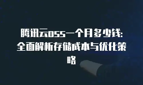 腾讯云oss一个月多少钱：全面解析存储成本与优化策略