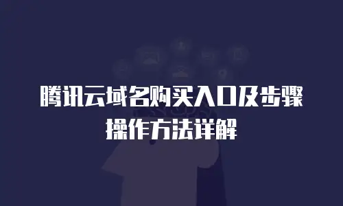 腾讯云域名购买入口及步骤操作方法详解