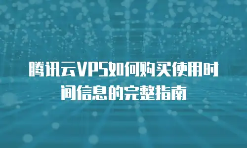 腾讯云VPS如何购买使用时间信息的完整指南