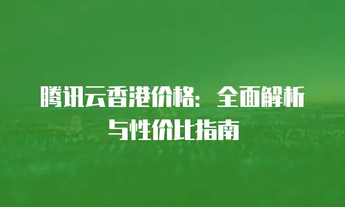 腾讯云香港价格：全面解析与性价比指南