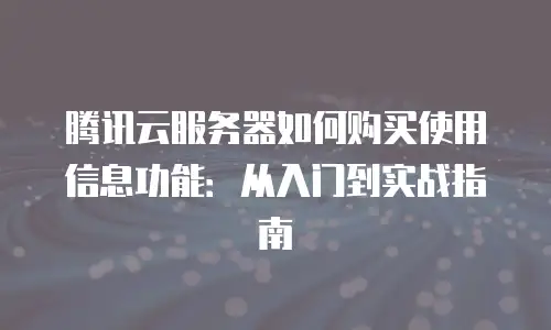 腾讯云服务器如何购买使用信息功能：从入门到实战指南