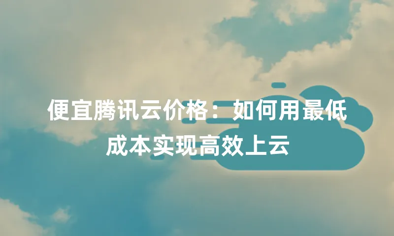 便宜腾讯云价格：如何用最低成本实现高效上云