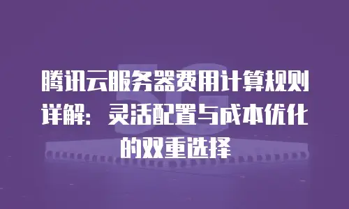 腾讯云服务器费用计算规则详解：灵活配置与成本优化的双重选择
