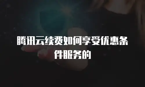 腾讯云续费如何享受优惠条件服务的