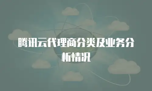 腾讯云代理商分类及业务分析情况