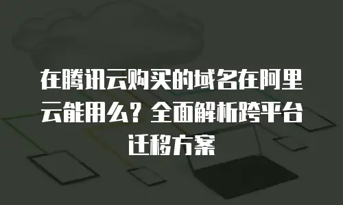 在腾讯云购买的域名在阿里云能用么？全面解析跨平台迁移方案