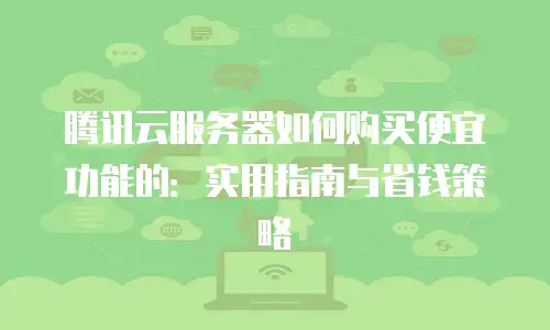 腾讯云服务器如何购买便宜功能的：实用指南与省钱策略