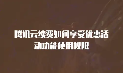 腾讯云续费如何享受优惠活动功能使用权限