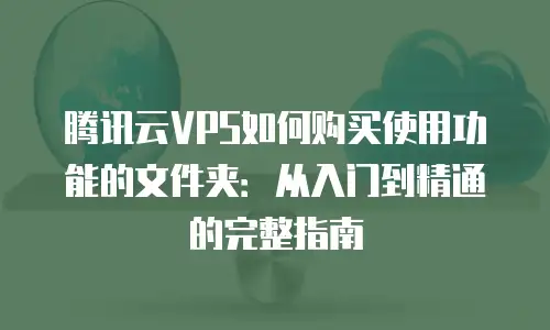 腾讯云VPS如何购买使用功能的文件夹：从入门到精通的完整指南