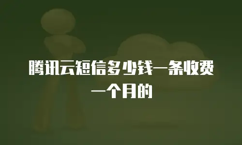 腾讯云短信多少钱一条收费一个月的