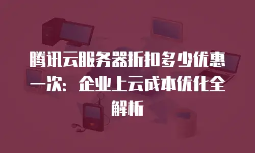 腾讯云服务器折扣多少优惠一次：企业上云成本优化全解析