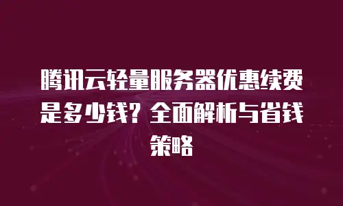 腾讯云轻量服务器优惠续费是多少钱？全面解析与省钱策略