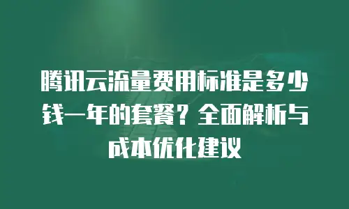 腾讯云流量费用标准是多少钱一年的套餐？全面解析与成本优化建议