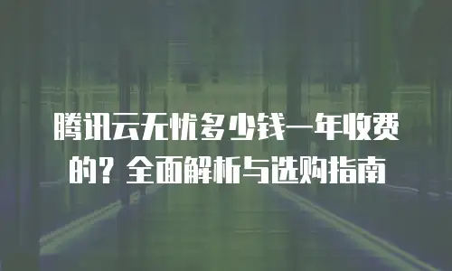 腾讯云无忧多少钱一年收费的？全面解析与选购指南