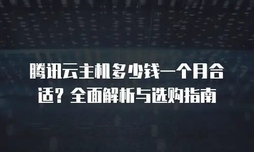 腾讯云主机多少钱一个月合适？全面解析与选购指南