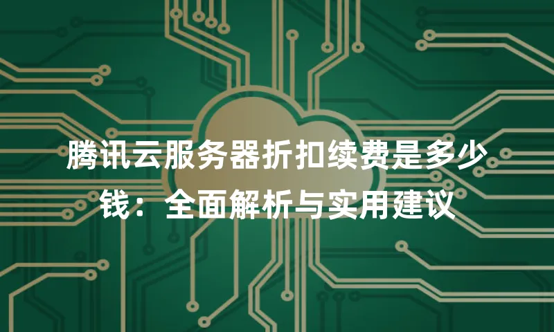 腾讯云服务器折扣续费是多少钱：全面解析与实用建议