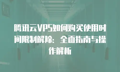 腾讯云VPS如何购买使用时间限制解除：全面指南与操作解析