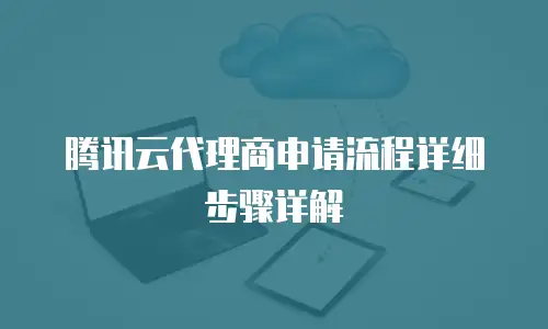 腾讯云代理商申请流程详细步骤详解