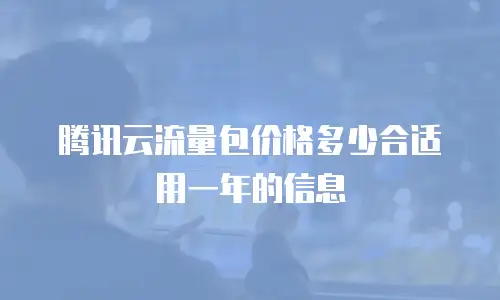 腾讯云流量包价格多少合适用一年的信息