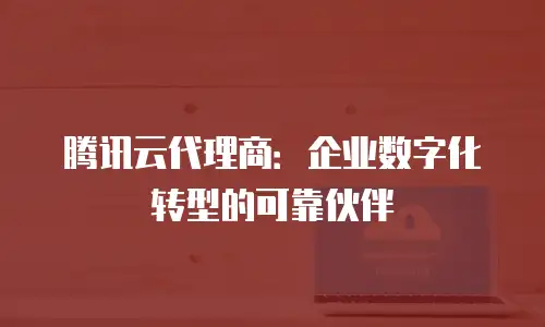 腾讯云代理商：企业数字化转型的可靠伙伴