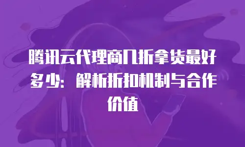 腾讯云代理商几折拿货最好多少：解析折扣机制与合作价值