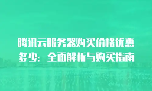 腾讯云服务器购买价格优惠多少：全面解析与购买指南