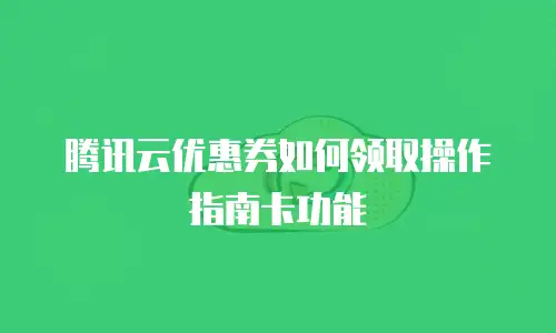 腾讯云优惠券如何领取操作指南卡功能