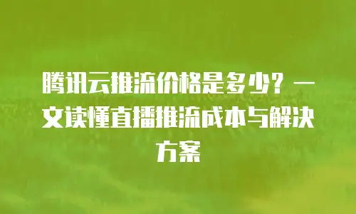 腾讯云推流价格是多少？一文读懂直播推流成本与解决方案