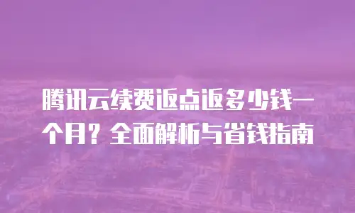 腾讯云续费返点返多少钱一个月？全面解析与省钱指南