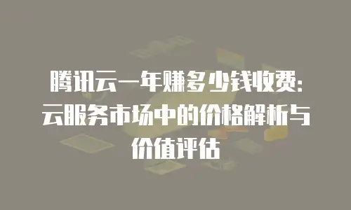 腾讯云一年赚多少钱收费：云服务市场中的价格解析与价值评估