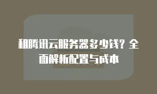 租腾讯云服务器多少钱？全面解析配置与成本