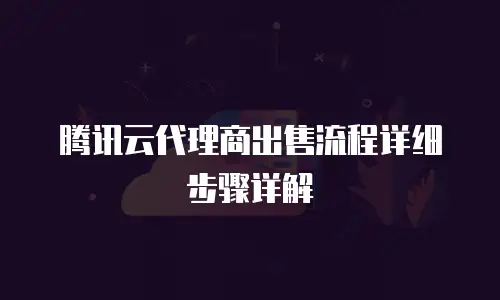 腾讯云代理商出售流程详细步骤详解