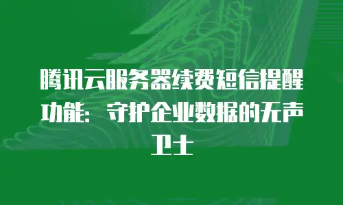 腾讯云服务器续费短信提醒功能：守护企业数据的无声卫士