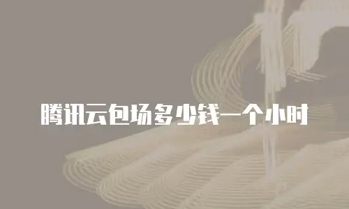 腾讯云包场多少钱一个小时