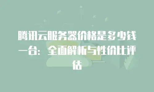 腾讯云服务器价格是多少钱一台：全面解析与性价比评估