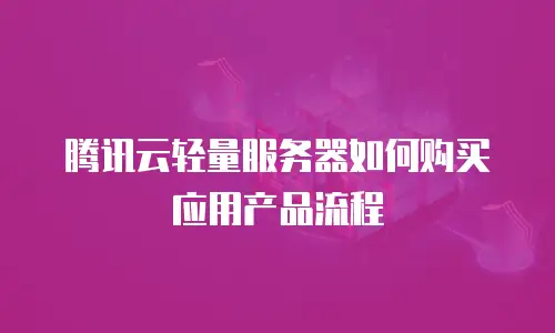 腾讯云轻量服务器如何购买应用产品流程