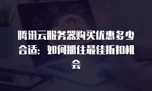 腾讯云服务器购买优惠多少合适：如何抓住最佳折扣机会