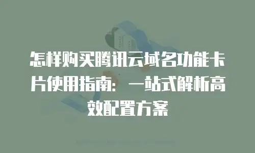 怎样购买腾讯云域名功能卡片使用指南：一站式解析高效配置方案