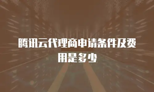 腾讯云代理商申请条件及费用是多少