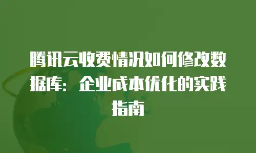 腾讯云收费情况如何修改数据库：企业成本优化的实践指南