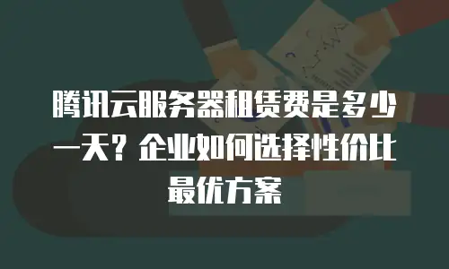 腾讯云服务器租赁费是多少一天？企业如何选择性价比最优方案