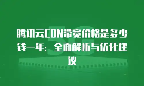 腾讯云CDN带宽价格是多少钱一年：全面解析与优化建议