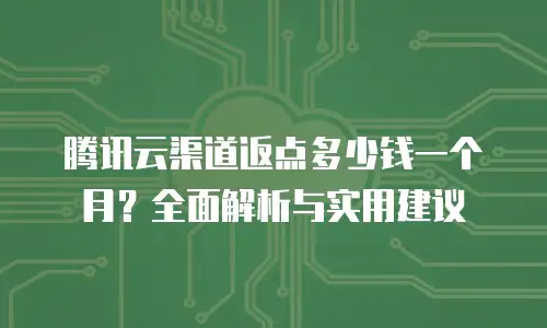 腾讯云渠道返点多少钱一个月？全面解析与实用建议